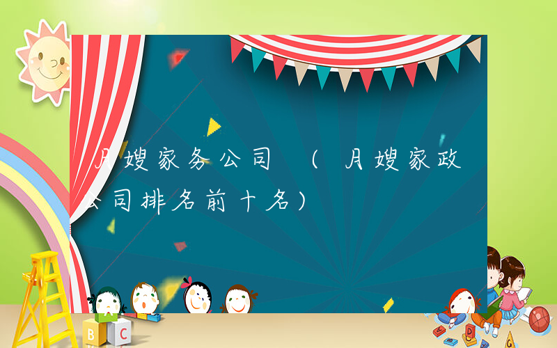 月嫂家务公司 (月嫂家政公司排名前十名)